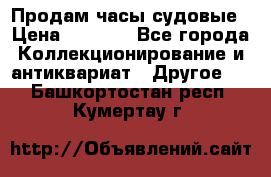 Продам часы судовые › Цена ­ 5 000 - Все города Коллекционирование и антиквариат » Другое   . Башкортостан респ.,Кумертау г.